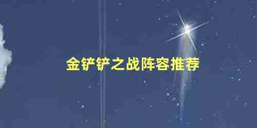 金铲铲之战阵容推荐攻略(金铲铲之战阵容位置)